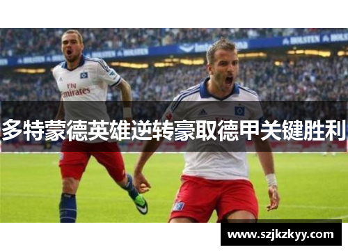 多特蒙德英雄逆转豪取德甲关键胜利