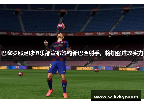 巴塞罗那足球俱乐部宣布签约新巴西射手，将加强进攻实力
