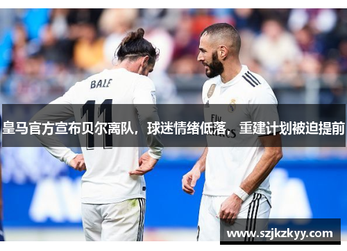 皇马官方宣布贝尔离队，球迷情绪低落，重建计划被迫提前