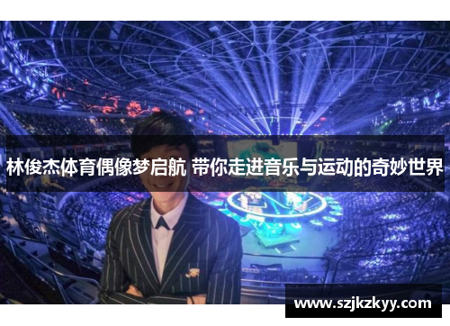林俊杰体育偶像梦启航 带你走进音乐与运动的奇妙世界