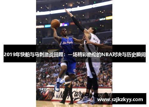 2019年快船与马刺激战回顾：一场精彩绝伦的NBA对决与历史瞬间