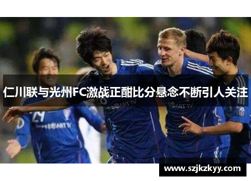仁川联与光州FC激战正酣比分悬念不断引人关注
