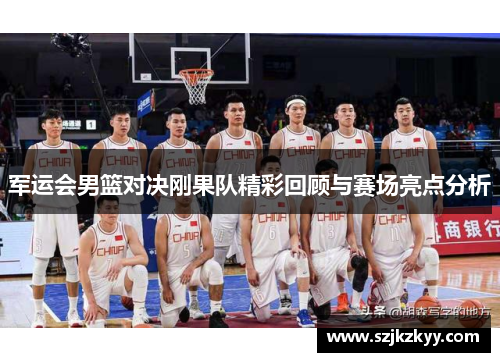 军运会男篮对决刚果队精彩回顾与赛场亮点分析