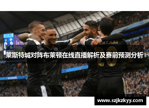 莱斯特城对阵布莱顿在线直播解析及赛前预测分析