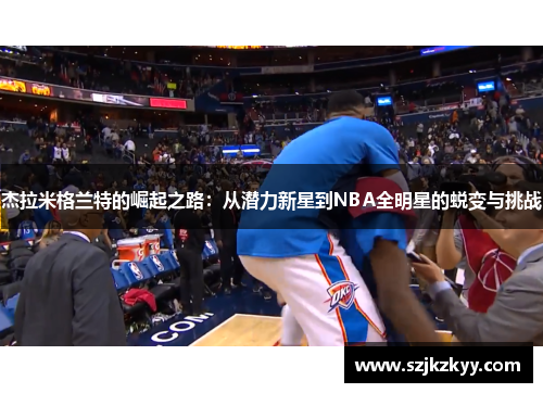 杰拉米格兰特的崛起之路：从潜力新星到NBA全明星的蜕变与挑战
